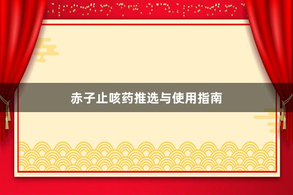 赤子止咳药推选与使用指南