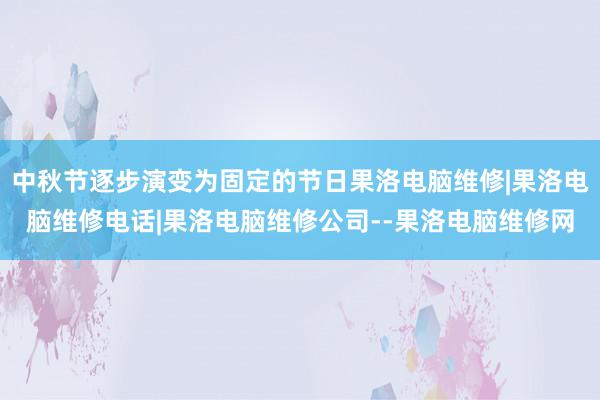 中秋节逐步演变为固定的节日果洛电脑维修|果洛电脑维修电话|果洛电脑维修公司--果洛电脑维修网