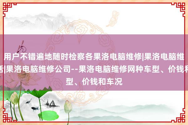 用户不错遍地随时检察各果洛电脑维修|果洛电脑维修电话|果洛电脑维修公司--果洛电脑维修网种车型、价钱和车况